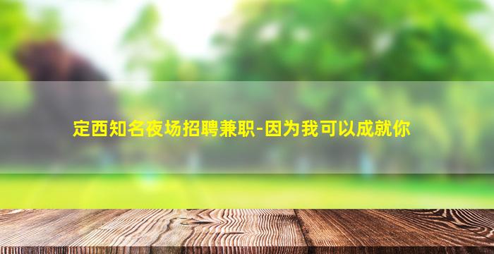 定西知名夜场招聘兼职-因为我可以成就你